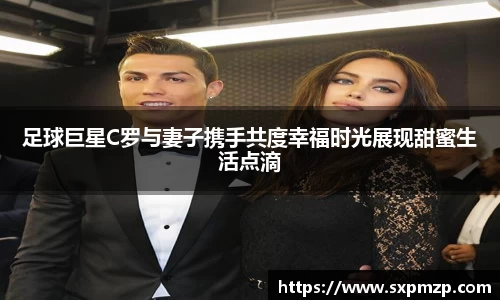 足球巨星C罗与妻子携手共度幸福时光展现甜蜜生活点滴
