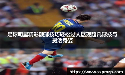 足球明星精彩颠球技巧轻松过人展现超凡球技与灵活身姿