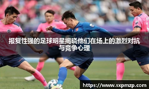 报复性强的足球明星揭晓他们在场上的激烈对抗与竞争心理