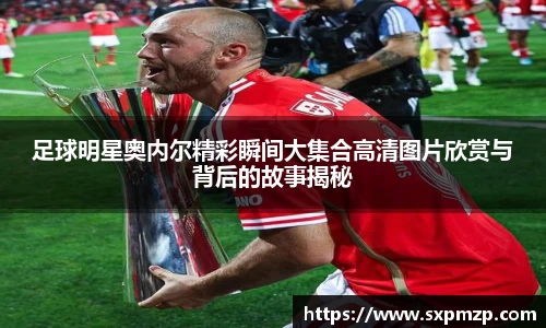 足球明星奥内尔精彩瞬间大集合高清图片欣赏与背后的故事揭秘
